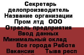 Секретарь-делопроизводитель › Название организации ­ Пром лтд, ООО › Отрасль предприятия ­ Ввод данных › Минимальный оклад ­ 21 000 - Все города Работа » Вакансии   . Тыва респ.,Ак-Довурак г.